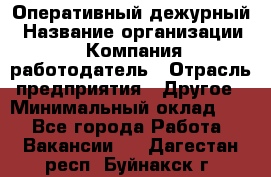 Оперативный дежурный › Название организации ­ Компания-работодатель › Отрасль предприятия ­ Другое › Минимальный оклад ­ 1 - Все города Работа » Вакансии   . Дагестан респ.,Буйнакск г.